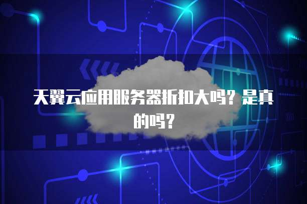 天翼云应用服务器折扣大吗?是真的吗?