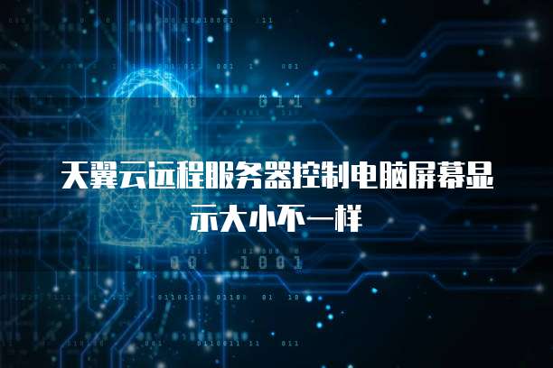 天翼云远程服务器控制电脑屏幕显示大小不一样