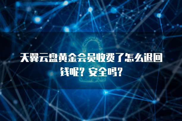 天翼云盘黄金会员收费了怎么退回钱呢?安全吗?