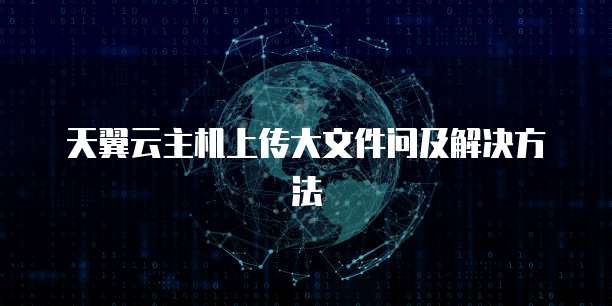 天翼云主机上传大文件问及解决方法