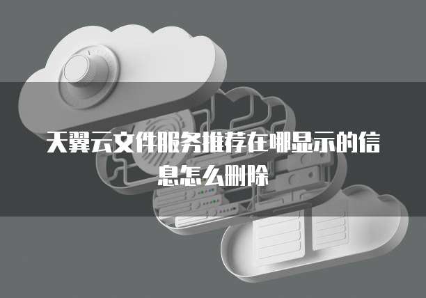 天翼云文件服务推荐在哪显示的信息怎么删除