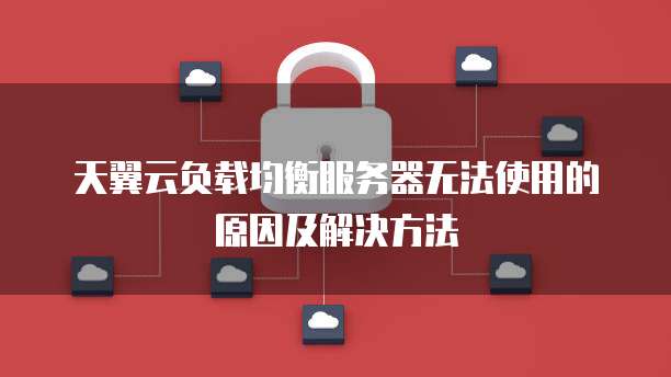天翼云负载均衡服务器无法使用的原因及解决方法