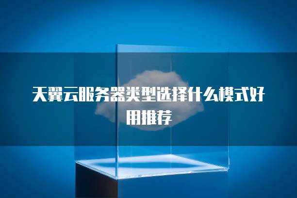 天翼云服务器类型选择什么模式好用推荐