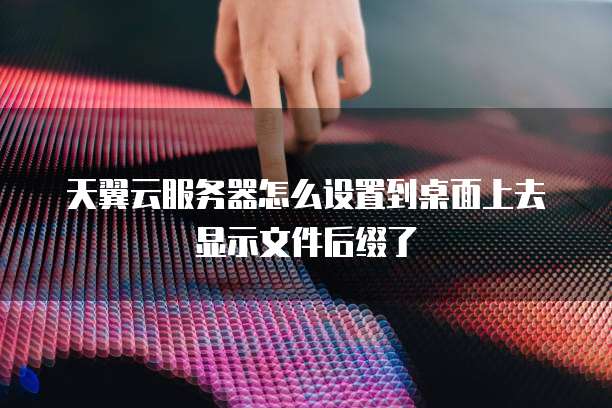 天翼云服务器怎么设置到桌面上去显示文件后缀了