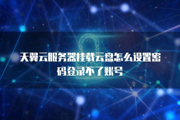 天翼云服务器挂载云盘怎么设置密码登录不了账号