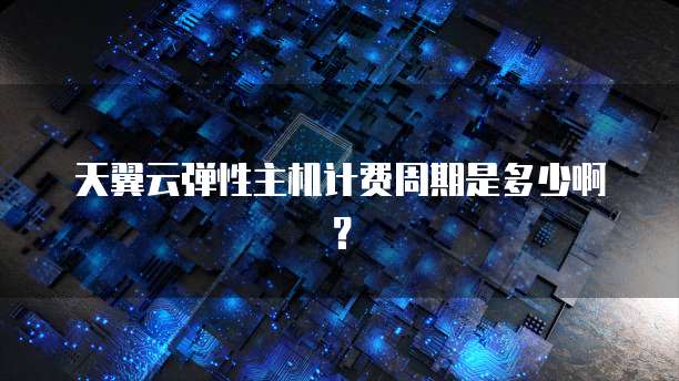 天翼云弹性主机计费周期是多少啊？