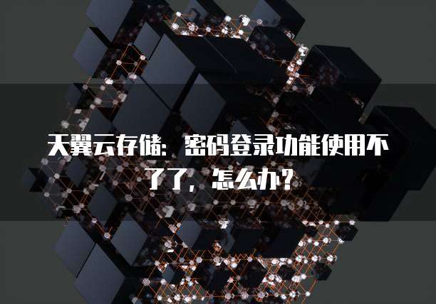天翼云存储:密码登录功能使用不了了,怎么办?
