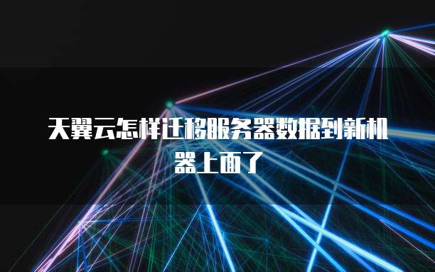 天翼云怎样迁移服务器数据到新机器上面了