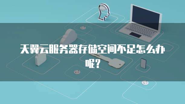 天翼云服务器存储空间不足怎么办呢?