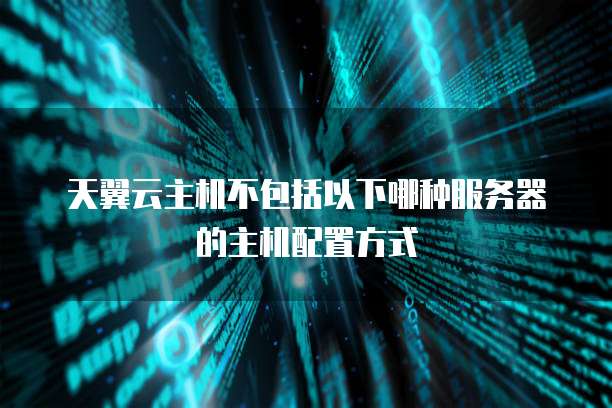 天翼云主机不包括以下哪种服务器的主机配置方式