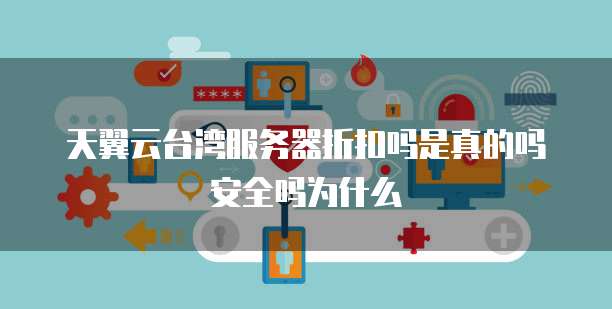 天翼云台湾服务器折扣吗是真的吗安全吗为什么