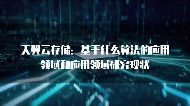 天翼云存储:基于什么算法的应用领域和应用领域研究现状
