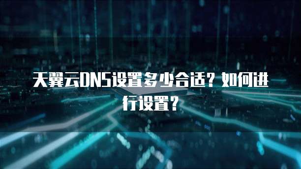 天翼云DNS设置多少合适？如何进行设置？