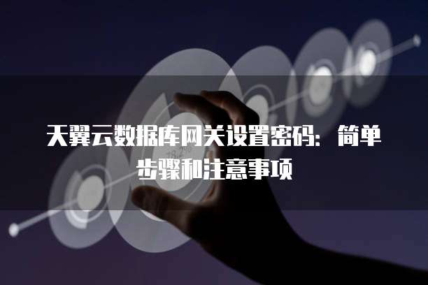 天翼云数据库网关设置密码:简单步骤和注意事项