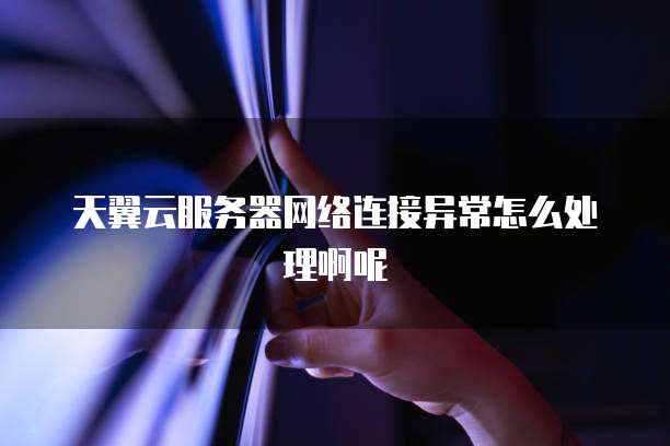 天翼云服务器网络连接异常怎么处理啊呢