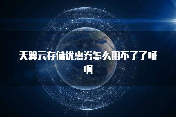 天翼云存储优惠券怎么用不了了呀啊