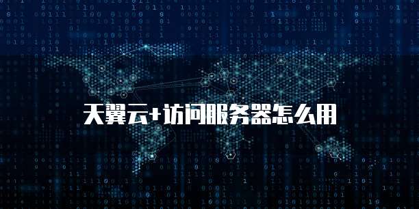 天翼云+访问服务器怎么用