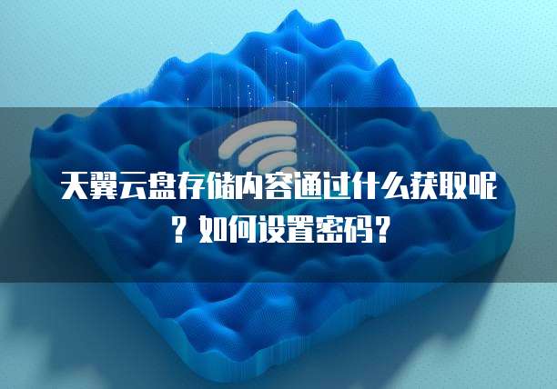 天翼云盘存储内容通过什么获取呢？如何设置密码？