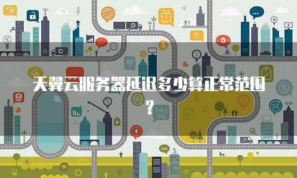 天翼云服务器延迟多少算正常范围?