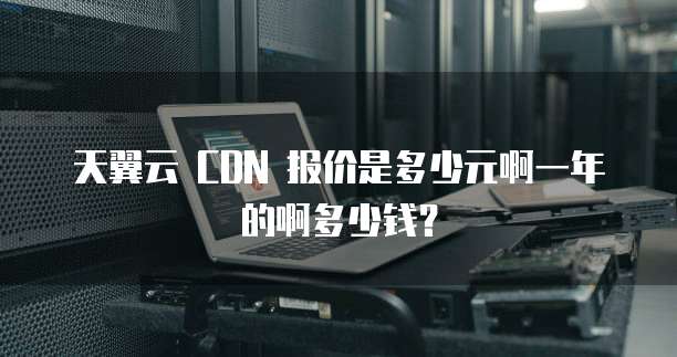 天翼云 CDN 报价是多少元啊一年的啊多少钱?