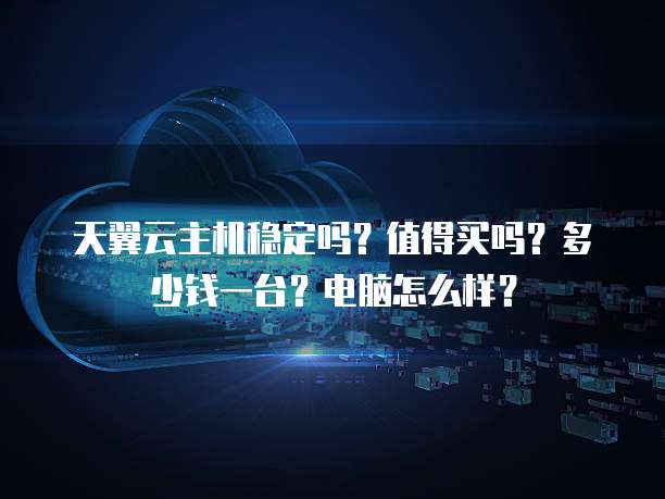 天翼云主机稳定吗?值得买吗?多少钱一台?电脑怎么样?