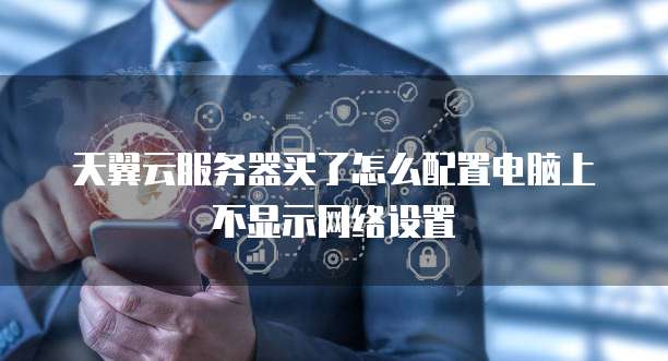 天翼云服务器买了怎么配置电脑上不显示网络设置