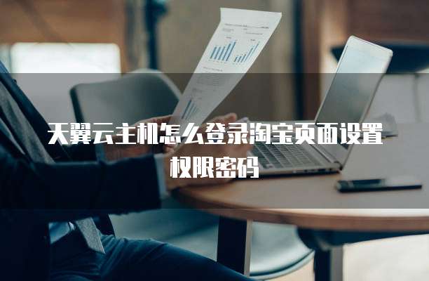 天翼云主机怎么登录淘宝页面设置权限密码