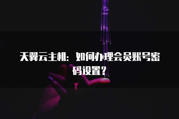 天翼云主机:如何办理会员账号密码设置?