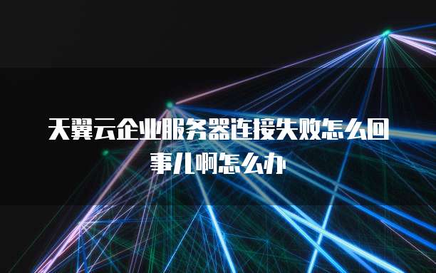 天翼云企业服务器连接失败怎么回事儿啊怎么办