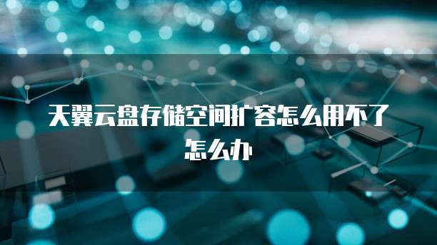 天翼云盘存储空间扩容怎么用不了怎么办
