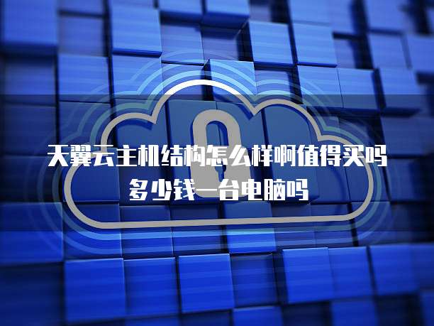 天翼云主机结构怎么样啊值得买吗多少钱一台电脑吗