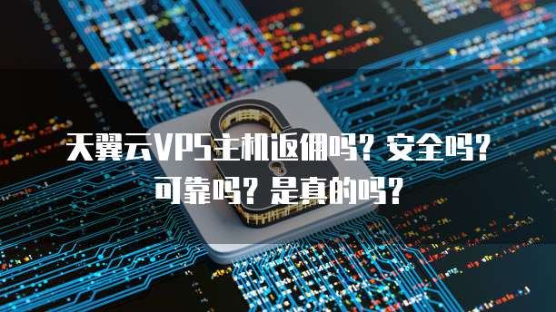 天翼云VPS主机返佣吗？安全吗？可靠吗？是真的吗？