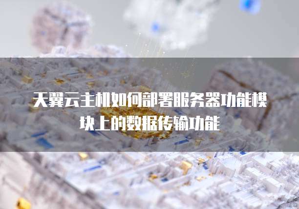 天翼云主机如何部署服务器功能模块上的数据传输功能