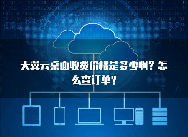 天翼云桌面收费价格是多少啊?怎么查订单?