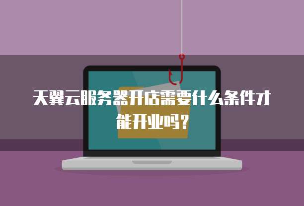 天翼云服务器开店需要什么条件才能开业吗?