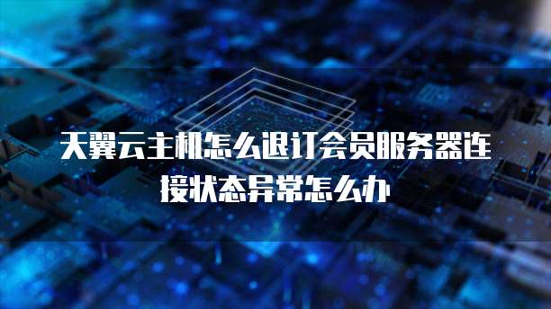 天翼云主机怎么退订会员服务器连接状态异常怎么办