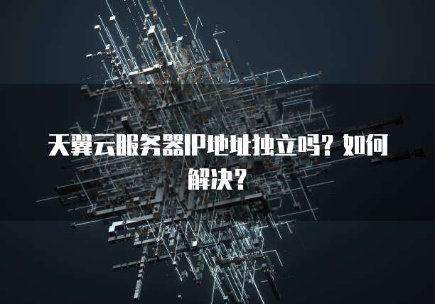 天翼云服务器IP地址独立吗?如何解决?
