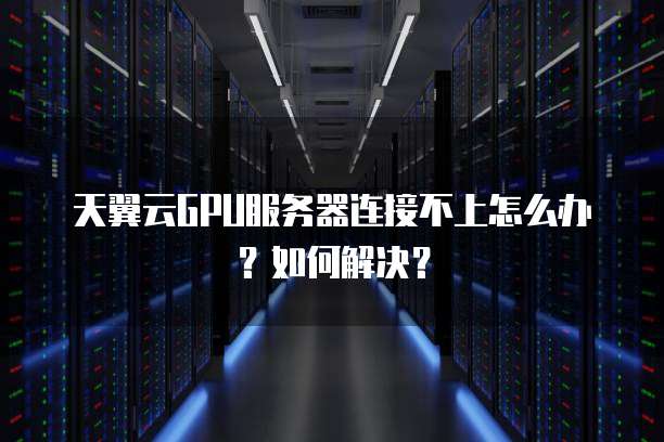 天翼云GPU服务器连接不上怎么办?如何解决?