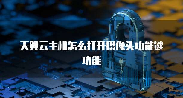 天翼云主机怎么打开摄像头功能键功能