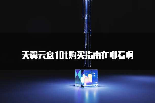 天翼云盘10t购买指南在哪看啊