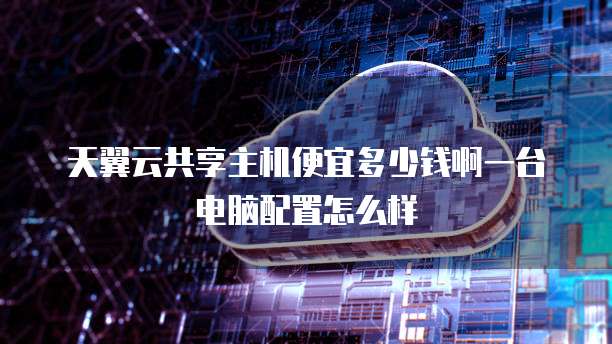天翼云共享主机便宜多少钱啊一台电脑配置怎么样