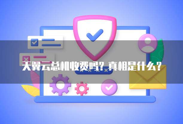 天翼云总机收费吗?真相是什么?