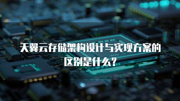 天翼云存储架构设计与实现方案的区别是什么？