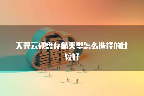 天翼云硬盘存储类型怎么选择的比较好