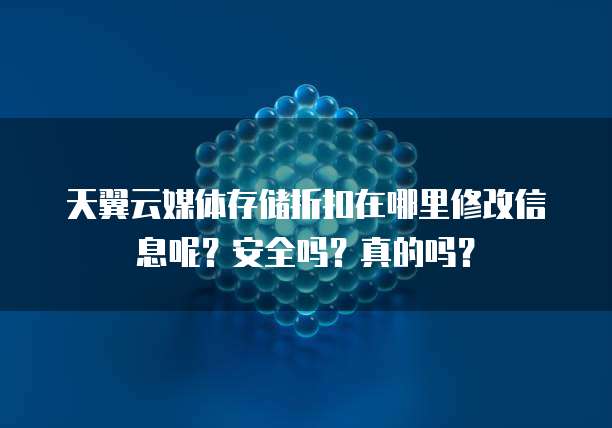 天翼云媒体存储折扣在哪里修改信息呢?安全吗?真的吗?