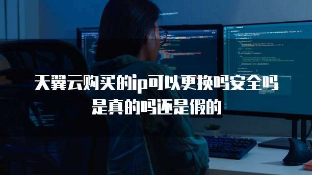 天翼云购买的ip可以更换吗安全吗是真的吗还是假的