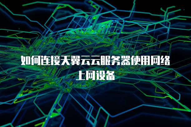 如何连接天翼云云服务器使用网络上网设备