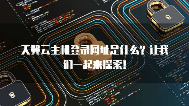 天翼云主机登录网址是什么?让我们一起来探索!