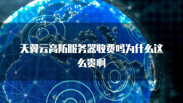 天翼云高防服务器收费吗为什么这么贵啊