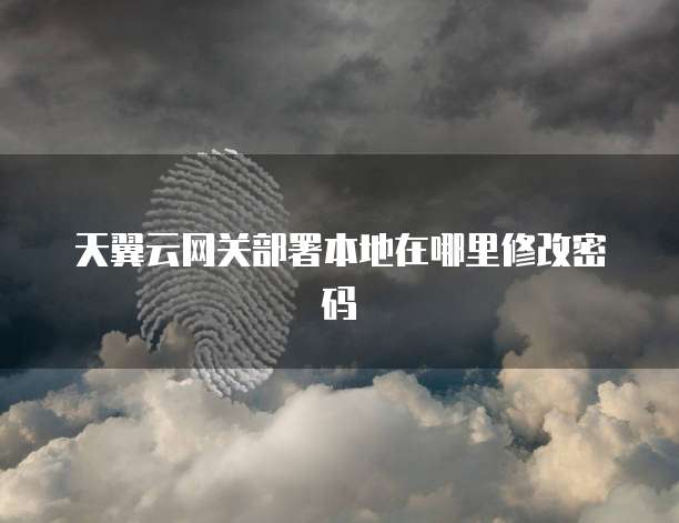 天翼云网关部署本地在哪里修改密码